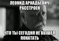 леонид аркадьевич расстроен что ты сегодня не вышел покатать