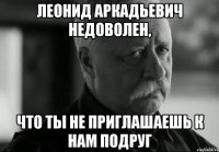 леонид аркадьевич недоволен, что ты не приглашаешь к нам подруг