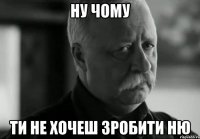 ну чому ти не хочеш зробити ню