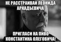 не расстраивай леонида аркадьевича пригласи на пиво константина олеговича!