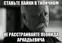 ставьте лайки в типичном не расстраивайте леонида аркадьевича