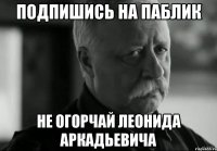 подпишись на паблик не огорчай леонида аркадьевича