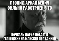 леонид аркадьевич сильно расстроен, что бочкарь дарья поедет в геленджик на майские праздники