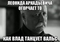 леонида аркадьевича огорчает то как влад танцует вальс