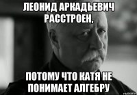 леонид аркадьевич расстроен, потому что катя не понимает алгебру