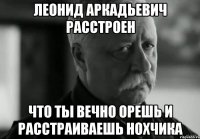 леонид аркадьевич расстроен что ты вечно орешь и расстраиваешь нохчика