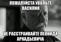 пожалуйста увольте василия не расстраивайте леонида аркадьевича