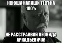 ксюша напиши тест на 100% не расстраивай леонида аркадьевича!