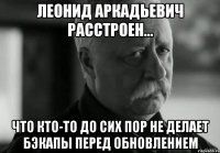 леонид аркадьевич расстроен... что кто-то до сих пор не делает бэкапы перед обновлением