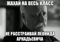 жахай на весь класс не расстраивай леонида аркадьевича