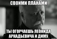 своими планами ты огорчаешь леонида аркадьевича и диму