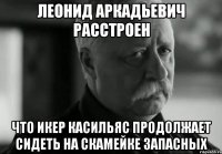 леонид аркадьевич расстроен что икер касильяс продолжает сидеть на скамейке запасных