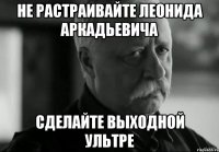 не растраивайте леонида аркадьевича сделайте выходной ультре