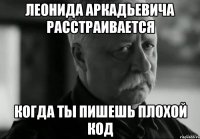 леонида аркадьевича расстраивается когда ты пишешь плохой код