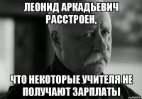 леонид аркадьевич расстроен, что некоторые учителя не получают зарплаты