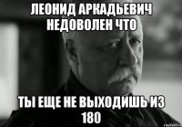 леонид аркадьевич недоволен что ты еще не выходишь из 180