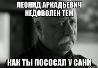 леонид аркадьевич недоволен тем как ты пососал у сани