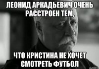 леонид аркадьевич очень расстроен тем, что кристина не хочет смотреть футбол