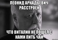 леонид аркадьевич расстроен что виталик не пошел с нами пить чай