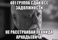 401 группа сдай все задолжности не расстраивай леонида аркадьевича