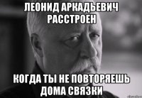 леонид аркадьевич расстроен когда ты не повторяешь дома связки