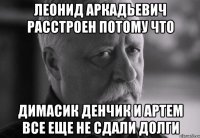 леонид аркадьевич расстроен потому что димасик денчик и артем все еще не сдали долги