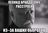 леонид аркадьевич расстроен из–за ваших оборотов