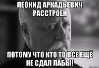 леонид аркадьевич расстроен потому что кто то все ещё не сдал лабы!