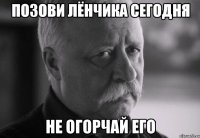 позови лёнчика сегодня не огорчай его