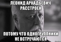 леонид аркадьевич расстроен потому что одногруппники не встречаются