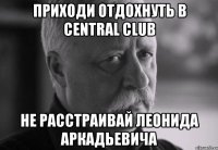 приходи отдохнуть в central club не расстраивай леонида аркадьевича