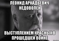 леонид аркадьевич недоволен выступлением красных в прошедшей войне