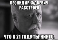 леонид аркадьевич расстроен что к 21 году ты никто.