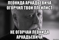 леонида аркадьевича огорчил твой плейлист не огорчай леонида аркадьевича