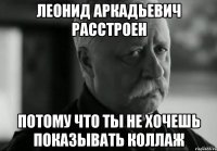 леонид аркадьевич расстроен потому что ты не хочешь показывать коллаж