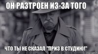 Он разтроен из-за того что ты не сказал "Приз в студию!"