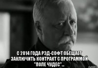  с 2014 года рэд-софт обещает заключить контракт с программой "поле чудес"...