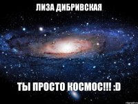 ЛИЗА ДИБРИВСКАЯ ТЫ ПРОСТО КОСМОС!!! :D