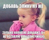 Добавь Элину ну же Только холоп не добавит :D ( Не оставлю в подписчиках)