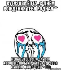 кутузова,ёпта...с днём рождения тебя родная*** желаю тебе всего самого хорошего,любви,счастья,здровья и много много денег =)))))