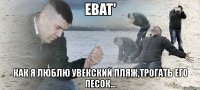 ebat' как я люблю увекский пляж,трогать его песок...