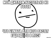 мой диплом настолько не готов что бумага для него растет еще где-то в лесу