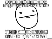 этот неловкий момент, когда продавщица магазина армянка и ты не знаешь на каком языке к ней обратиться