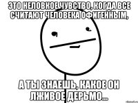 это неловкое чувство, когда все считают человека офигенным, а ты знаешь, какое он лживое дерьмо...