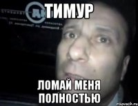 тимур ломай меня полностью