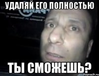 удаляй его полностью ты сможешь?