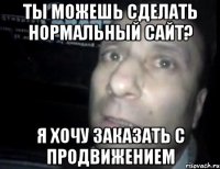 ты можешь сделать нормальный сайт? я хочу заказать с продвижением