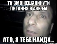 ти зможеш?кинути питання в ask.fm ато, я тебе найду...