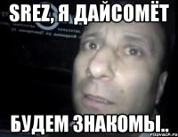 srez, я дайсомёт будем знакомы..