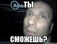 ты сможешь?